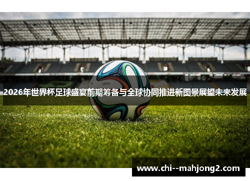 2026年世界杯足球盛宴前期筹备与全球协同推进新图景展望未来发展