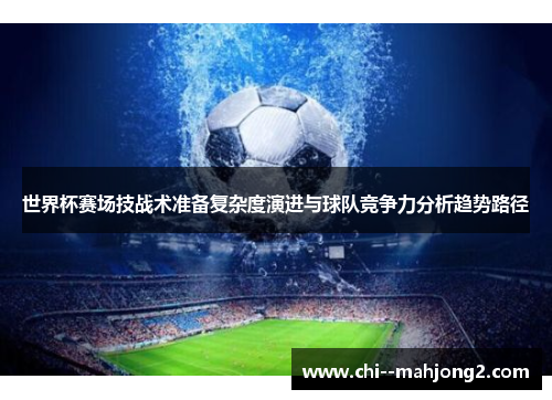 世界杯赛场技战术准备复杂度演进与球队竞争力分析趋势路径 世界杯赛场技战术准备复杂度演进与球队竞争力分析趋势路径