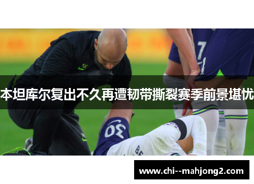 本坦库尔复出不久再遭韧带撕裂赛季前景堪忧 本坦库尔复出不久再遭韧带撕裂赛季前景堪忧
