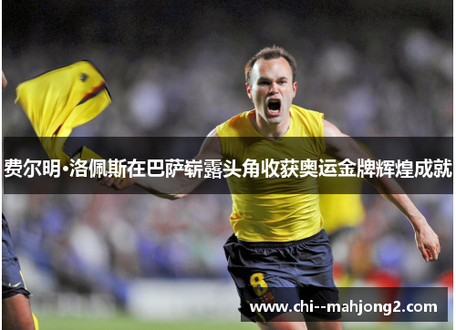 费尔明·洛佩斯在巴萨崭露头角收获奥运金牌辉煌成就 费尔明·洛佩斯在巴萨崭露头角收获奥运金牌辉煌成就